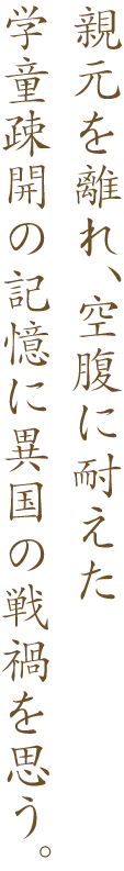 親元を離れ、空腹に耐えた学童疎開の記憶に異国の戦禍を思う。
