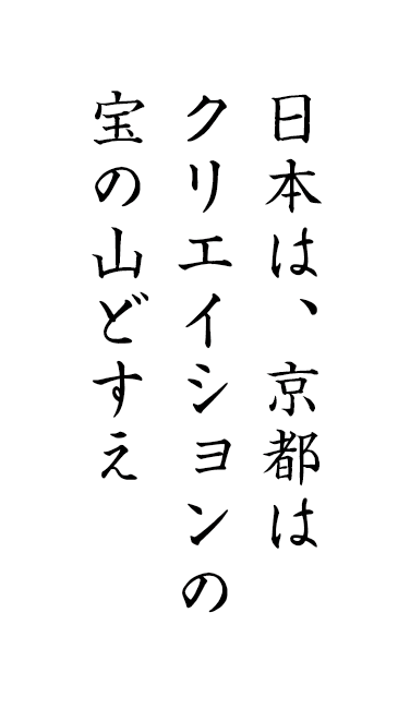 日本は、京都はクリエイションの宝の山どすえ